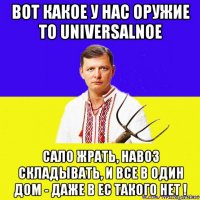 вот какое у нас оружие то universalnoe сало жрать, навоз складывать, и все в один дом - даже в ес такого нет !