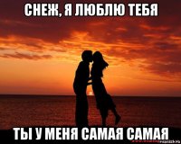 снеж, я люблю тебя ты у меня самая самая