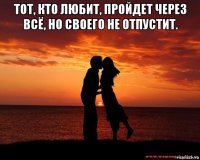 тот, кто любит, пройдет через всё, но своего не отпустит. 