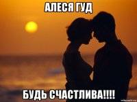 алеся гуд будь счастлива!!!!
