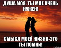 душа моя. ты мне очень нужен! смысл моей жизни-это ты помни!