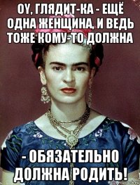 oy, глядит-ка - ещё одна женщина, и ведь тоже кому-то должна - обязательно должна родить!