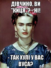 дівчино, ви "киця"? - ні! - так хулі у вас вуса?