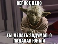 верное дело ты делать задумал, о падаван юный
