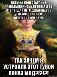 всем на твои старания плевать!!!!никому не интересно что ты для него делаешь.все думают только о себе(исключено!!!) так зачем я устроила этот тупой показ мод?!?!?!