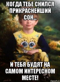 когда тебе снился прикраснейший сон... и тебя будят на самом интересном месте!