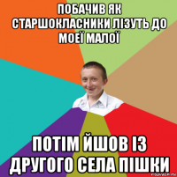 побачив як старшокласники лізуть до моеї малої потім йшов із другого села пішки