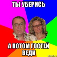 ты уберись а потом гостей веди