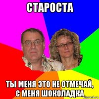 староста ты меня это не отмечай, с меня шоколадка