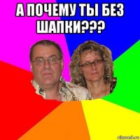 а почему ты без шапки??? 