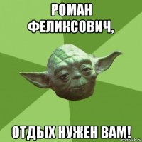 роман феликсович, отдых нужен вам!