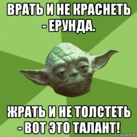 врать и не краснеть - ерунда. жрать и не толстеть - вот это талант!