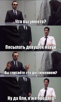 Что вы умеете? Посылать девушек нахуй Вы считаете это достижением? Ну да бля, я же бродяга