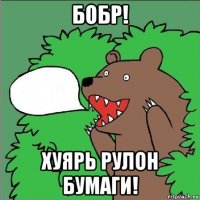 бобр! хуярь рулон бумаги!