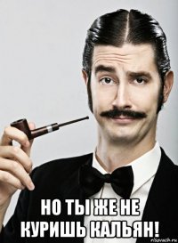  но ты же не куришь кальян!