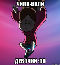 чили-вили девочки :dd