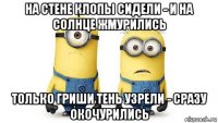 на стене клопы сидели - и на солнце жмурились только гриши тень узрели - сразу окочурились