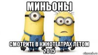 миньоны смотрите в кинотеатрах летом 2015