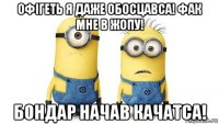 офігеть я даже обосцавса! фак мне в жопу! бондар начав качатса!