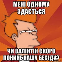 мені одному здається чи валінтін скоро покине нашу бесіду?