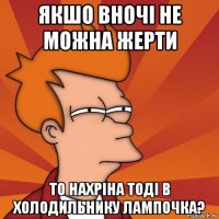 якшо вночі не можна жерти то нахріна тоді в холодильнику лампочка?