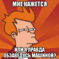 мне кажется или я правда обзаведусь машиной?