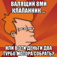 валящий 8ми клапанник ... или в эти деньги два турбо мотора собрать?