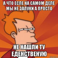 а что есле на самом деле мы не запуки а просто не нашли ту еденственую