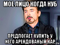 мое лицо когда нуб предлогает купить у него арендованый кар