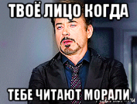 твоё лицо когда тебе читают морали