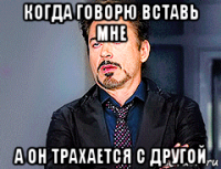 когда говорю вставь мне а он трахается с другой