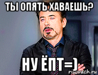 ты опять хаваешь? ну ёпт=)