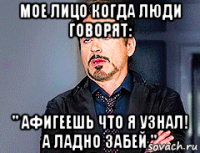 мое лицо когда люди говорят: " афигеешь что я узнал! а ладно забей "