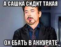 а сашка сидит такая ох ебать в аккурате