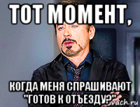 тот момент, когда меня спрашивают "готов к отъезду?"