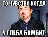 то чувство когда у глеба бомбит