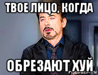 твое лицо, когда обрезают хуй