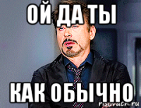 ой да ты как обычно