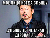 мое лицо когда слышу ,,слышь ты че такая дерзкая а"