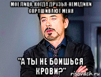 мое лицо, когда друзья-немедики спрашивают меня "а ты не боишься крови?"