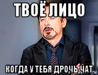 твоё лицо когда у тебя дрочь чат