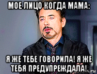 мое лицо когда мама: я же тебе говорила! я же тебя предупреждала!