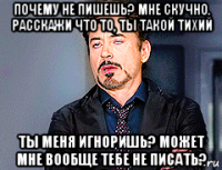 почему не пишешь? мне скучно, расскажи что то, ты такой тихий ты меня игноришь? может мне вообще тебе не писать?