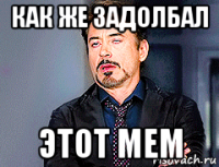 как же задолбал этот мем