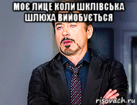 моє лице коли шклівська шлюха вийобується 
