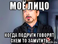 моё лицо когда подруги говорят скем то замутить