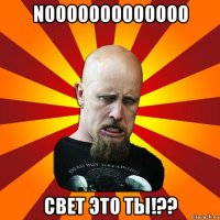 nooooooooooooo свет это ты!??