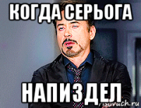 когда серьога напиздел
