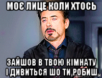 моє лице коли хтось зайшов в твою кімнату і дивиться шо ти робиш