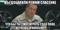 мы добавили режим спасение что бы ты cмог играть csgo пока играешь в hardline